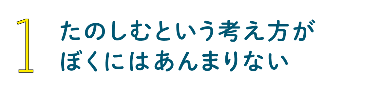 第１回 たのしむという考え方がぼくにはあんまりない