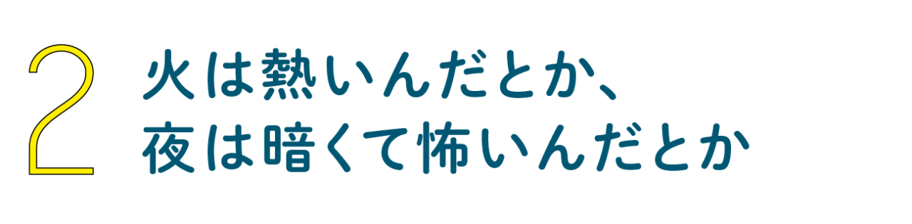 第２回 火は熱いんだとか、夜は暗くて怖いんだとか