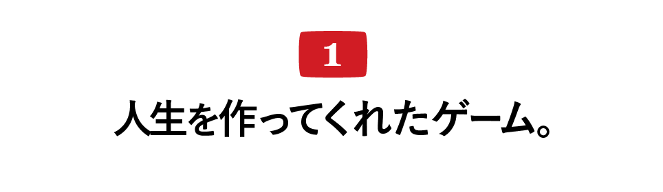 １　人生を作ってくれたゲーム。