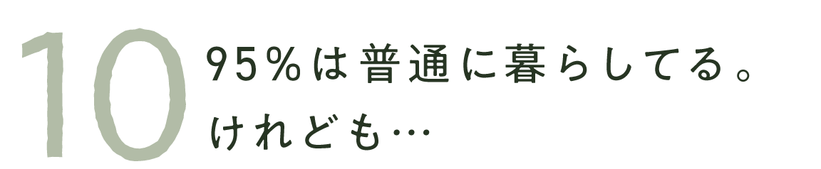 10　95%は普通に暮らしてる。けれども…
