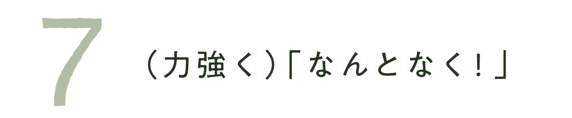 ７　（力強く）「なんとなく！」