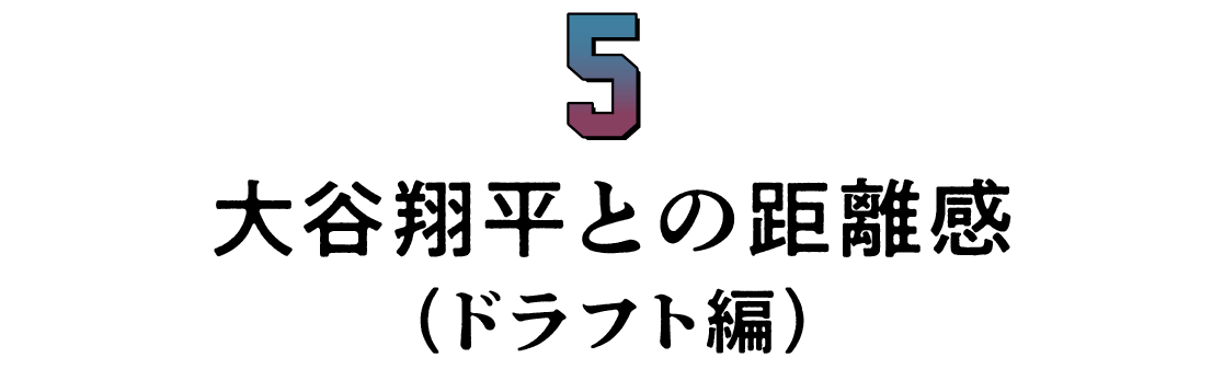 第５回 大谷翔平との距離感（ドラフト編）