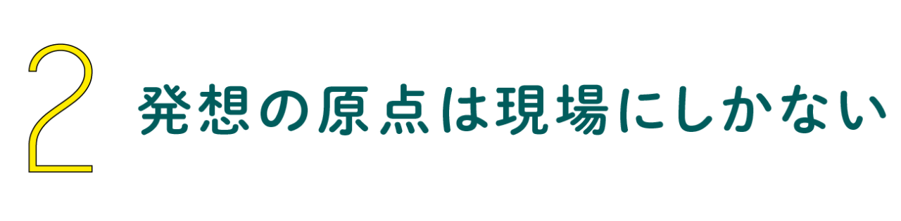 第２回 発想の原点は現場にしかない