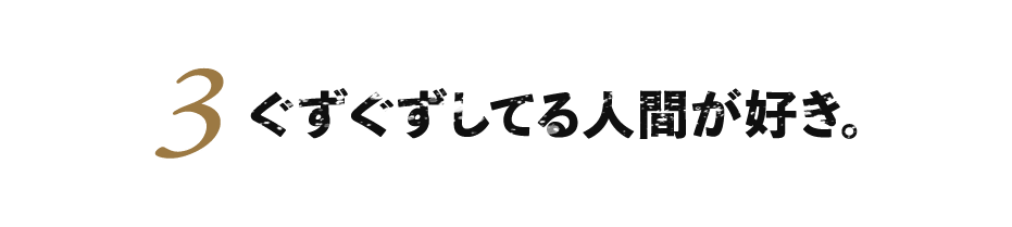 ３.ぐずぐずしてる人間が好き。