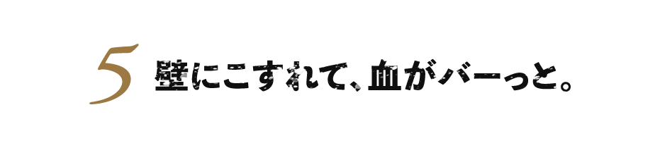 ５.壁にこすれて、血がバーっと。