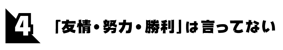 第４回 「友情・努力・勝利」は言ってない