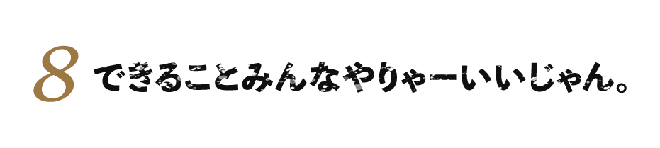 ８.できることみんなやりゃーいいじゃん。