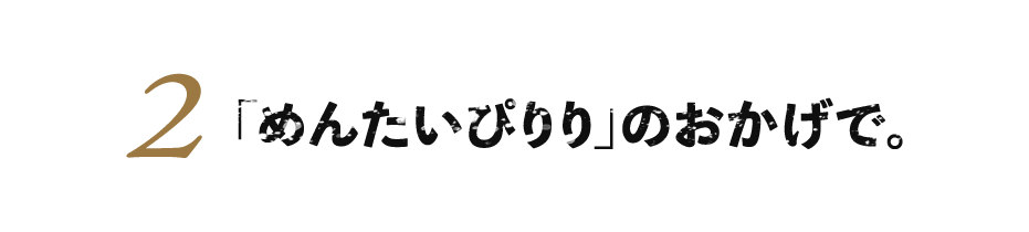 ２.「めんたいぴりり」のおかげで。