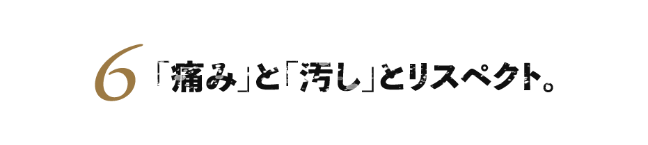 ６.「痛み」と「汚し」とリスペクト。