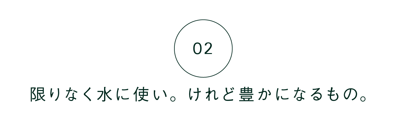 02 限りなく水に近い。けれど豊かになるもの。
