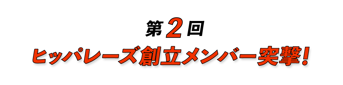 第２回 ヒッパレーズ創立メンバー突撃！