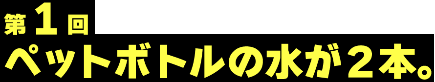 第１回 ペットボトルの水が２本。