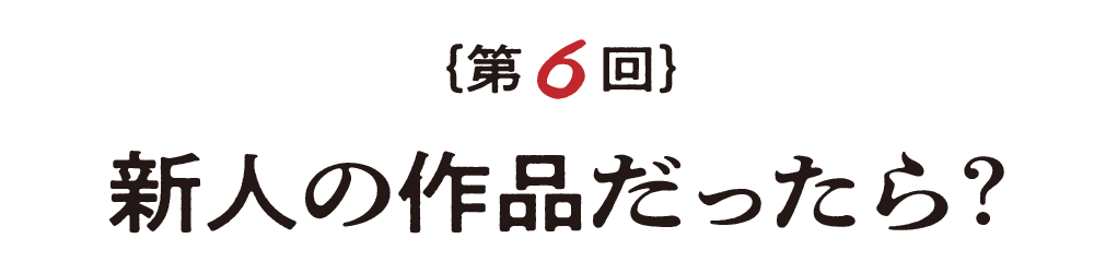 第６回 新人の作品だったら？