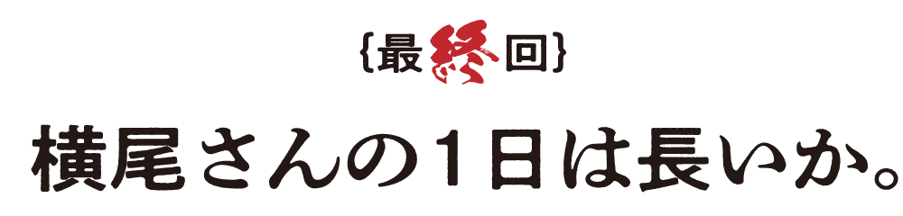 最終回 横尾さんの１日は長いか。 