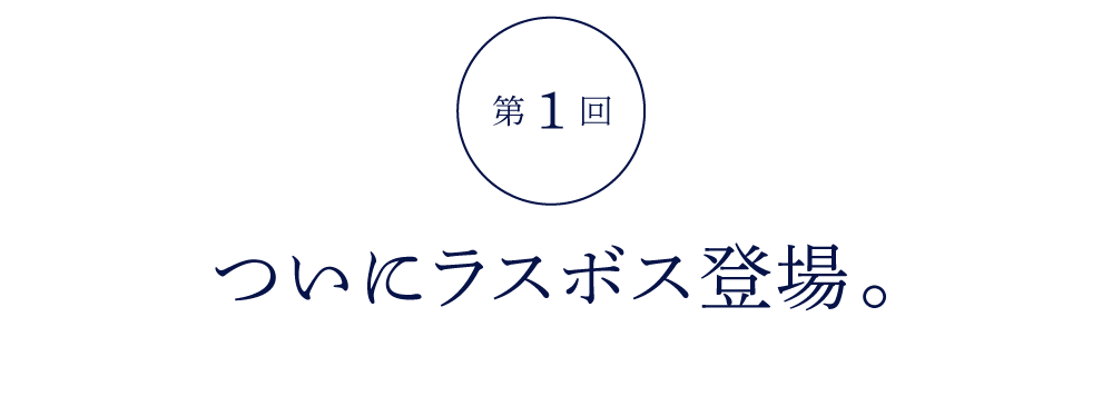 第１回 ついにラスボス登場。