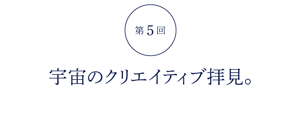 第５回 宇宙のクリエイティブ拝見。