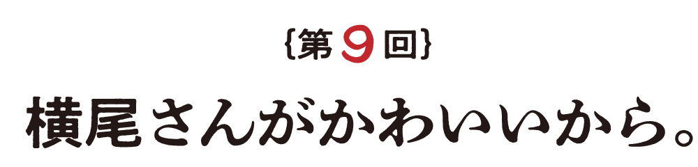 第９回 横尾さんがかわいいから。 
