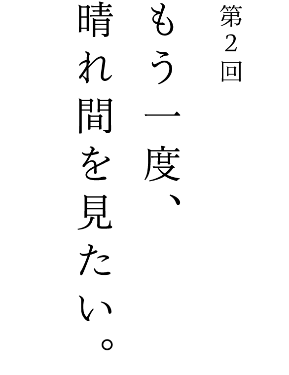 第２回 もう一度、晴れ間を見たい。