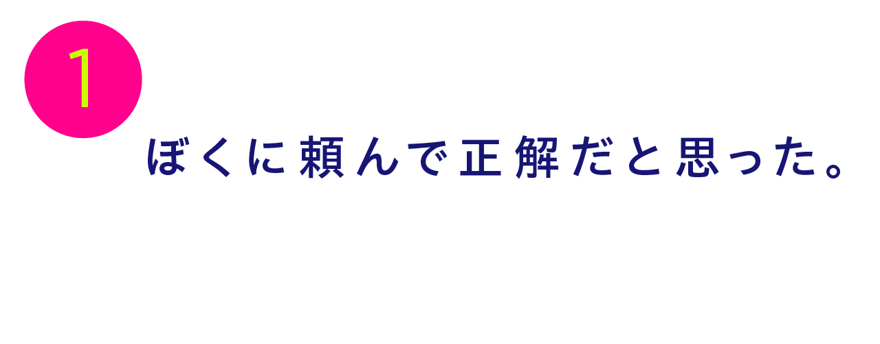 第１回 ぼくに頼んで正解だと思った。