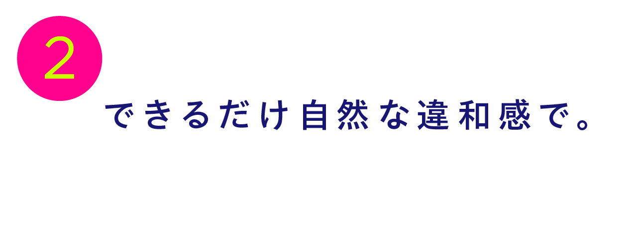 第２回 できるだけ自然な違和感で。