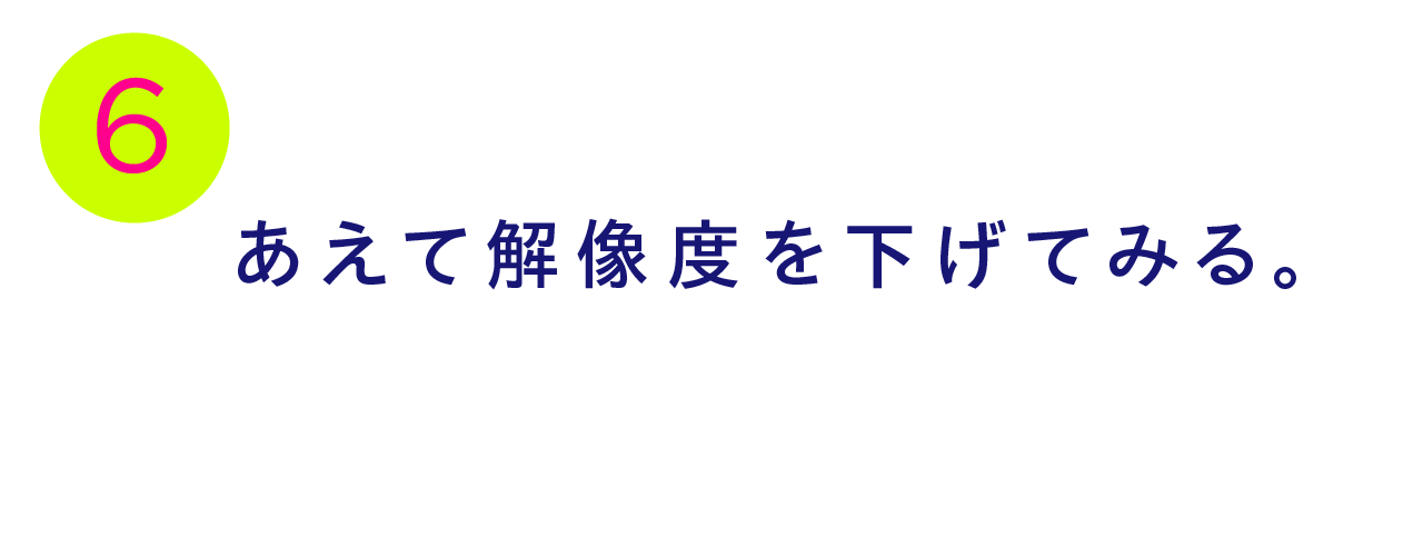 第６回 あえて解像度を下げてみる。
