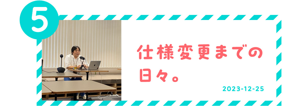 ５．仕様変更までの日々。