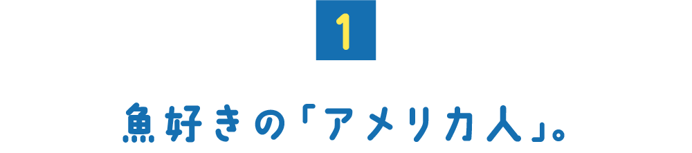 （１） 魚好きの「アメリカ人」。