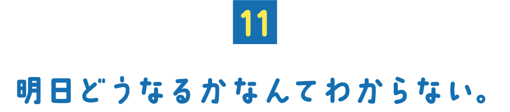 （11） 明日どうなるかなんてわからない。