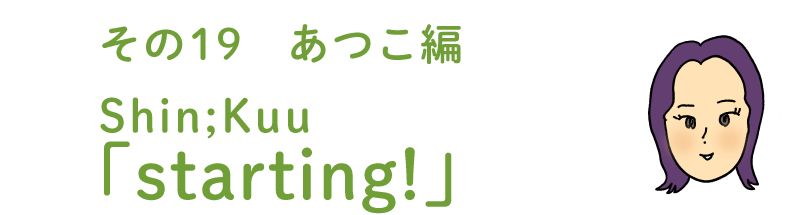 その19 あつこ編 　Shin;Kuuの「starting!」