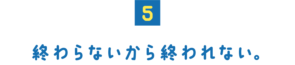 （５） 終わらないから終われない。