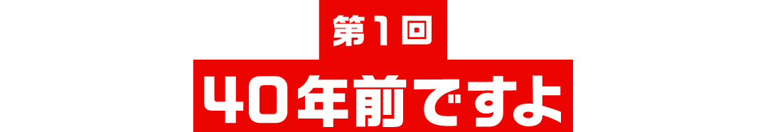 第１回 40年前ですよ