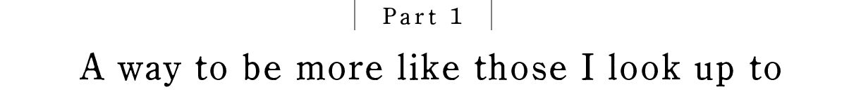 Part 1 A way to be more like those I look up to