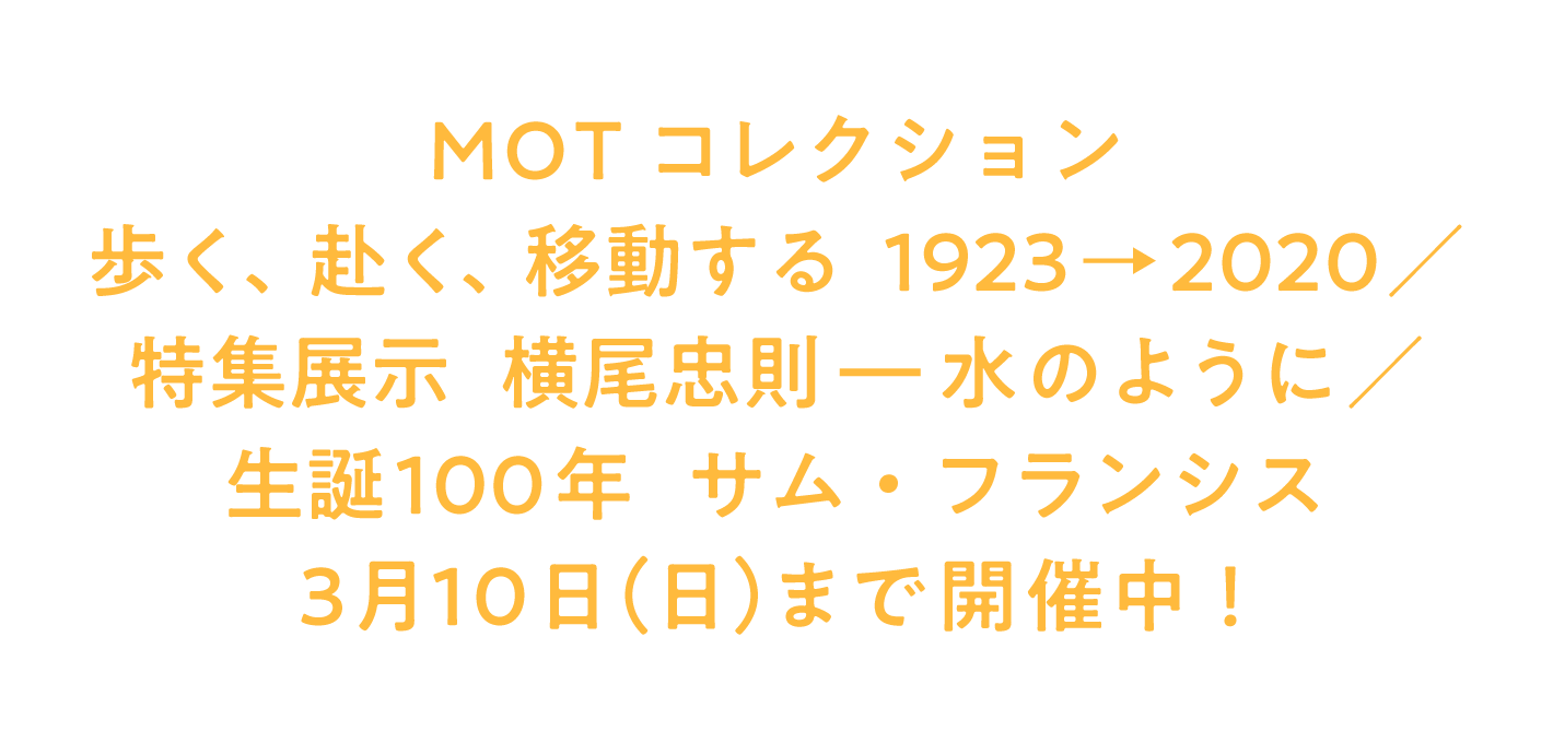 MOTコレクション 歩く、赴く、移動する　1923→2020／ 特集展示　横尾忠則―水のように／ 生誕100年　サム・フランシス ３月10日（日）まで開催中！