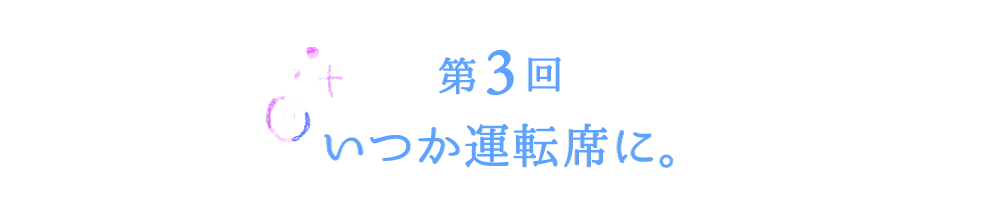 第３回　いつか運転席に。