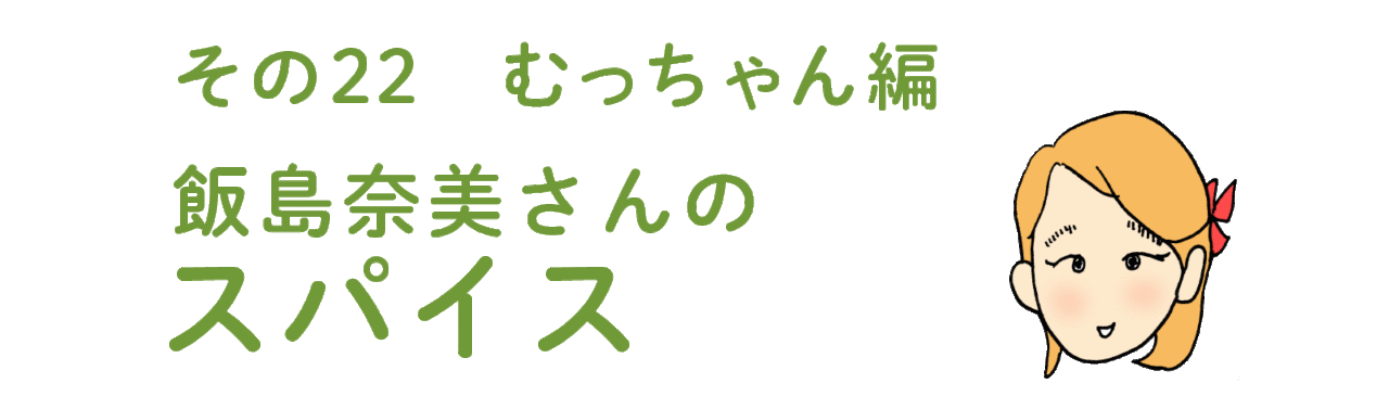 その22 むっちゃん編 飯島奈美さんの 「スパイス」