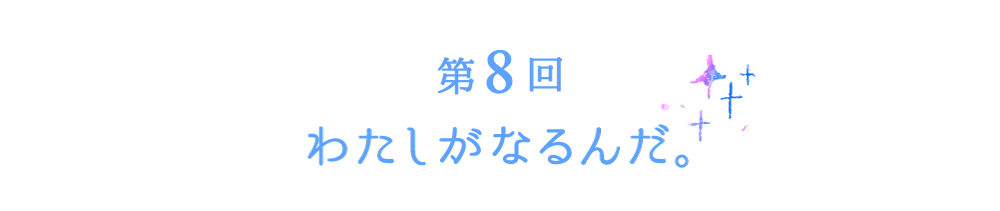 第８回　わたしがなるんだ。
