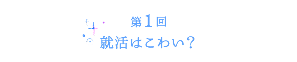 第１回　就活はこわい？　