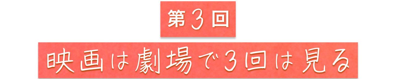 第３回　映画は劇場で3回は見る