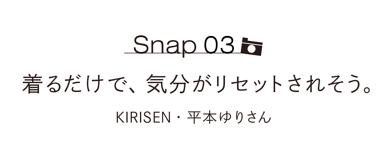 Snap03  着るだけで、気分がリセットされそう。  KIRISEN・平本ゆりさん