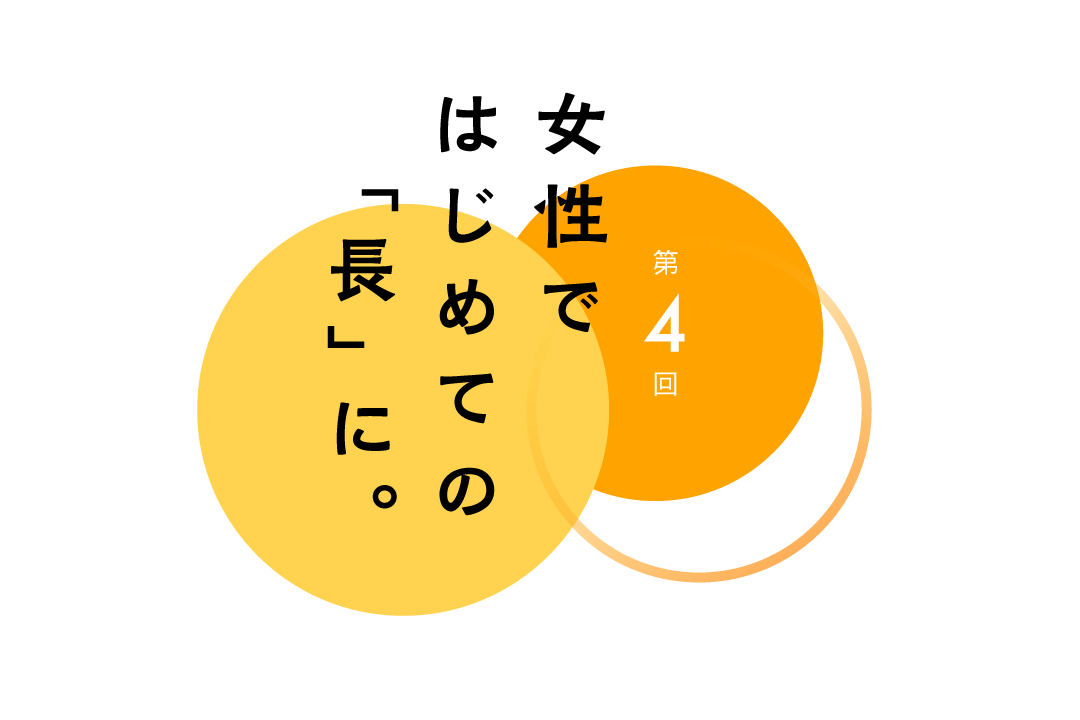 第４回 女性ではじめての「長」に。