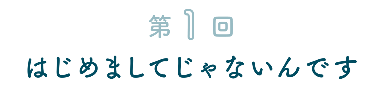はじめましてじゃないんです