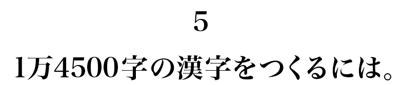 5　 １万4500字の漢字をつくるには。
