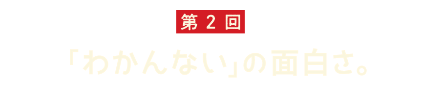 第2回 「わかんない」の面白さ。