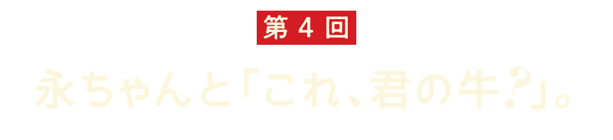 第4回 永ちゃんと「これ、君の牛？」。 