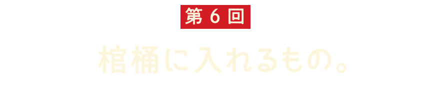 第６回 棺桶に入れるもの。