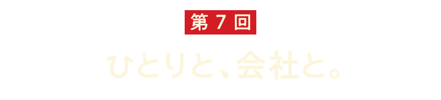 第７回 ひとりと、会社と。
