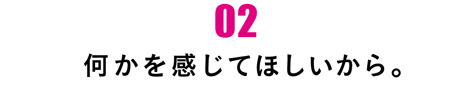 第２回 何かを感じてほしいから。