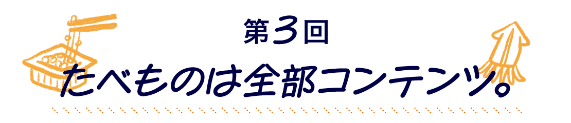 第３回 たべものは全部コンテンツ。
