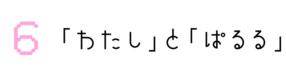 第６回：「わたし」と「ぱるる」
