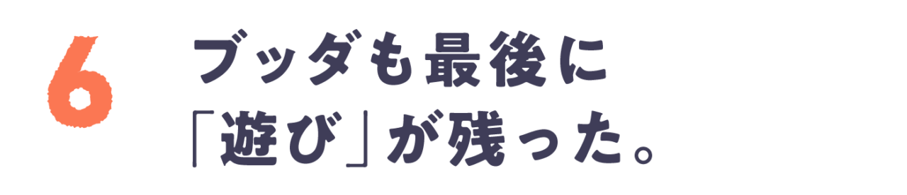 Chapter 6 ブッダも最後に「遊び」が残った。